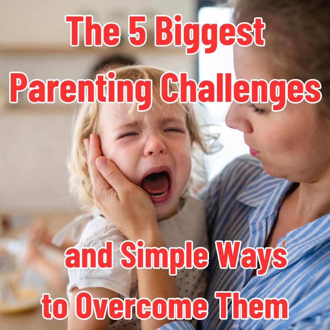 The 5 Biggest Parenting Challenges – And Simple Ways to Overcome Them